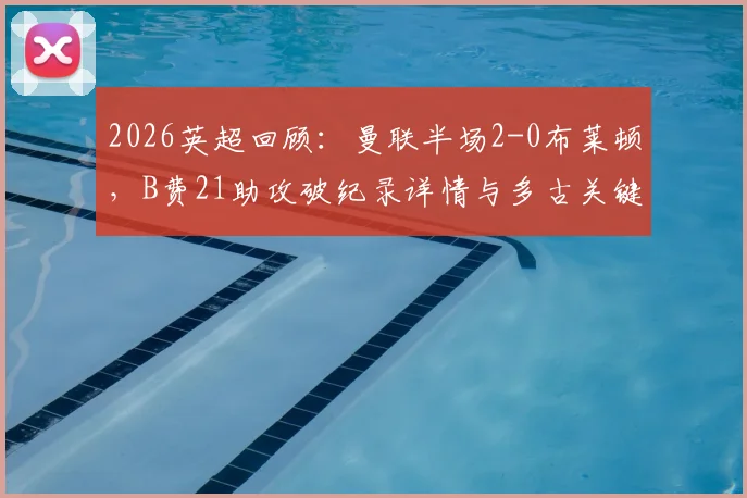 2026英超回顾:曼联半场2-0布莱顿,B费21助攻破纪录详情与多古关键进球分析