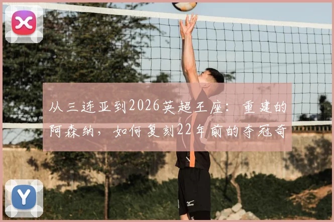 从三连亚到2026英超王座：重建的阿森纳，如何复刻22年前的夺冠奇迹？