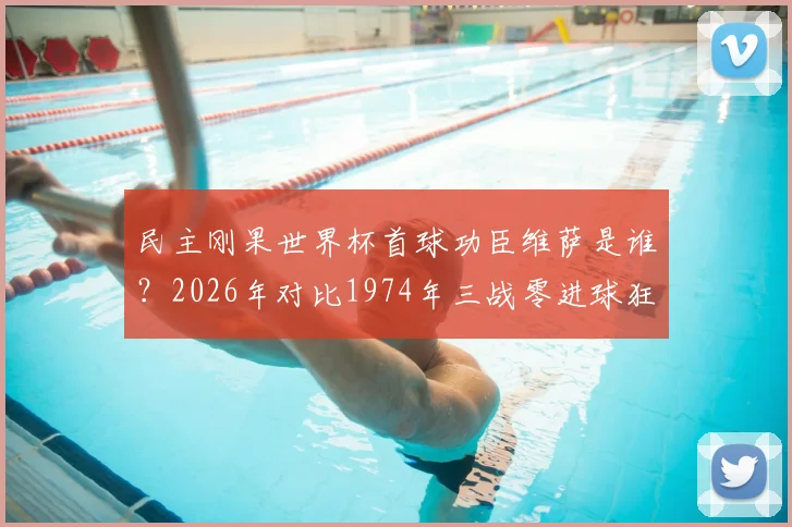 民主刚果世界杯首球功臣维萨是谁？2026年对比1974年三战零进球狂丢14球历史