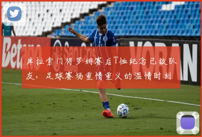 库拉索门将罗姆赛后T恤纪念已故队友，足球赛场重情重义的温情时刻引关注