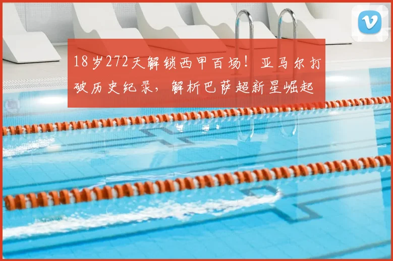 18岁272天解锁西甲百场！亚马尔打破历史纪录，解析巴萨超新星崛起之路与未来展望