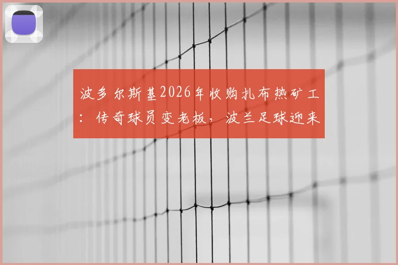 波多尔斯基2026年收购扎布热矿工：传奇球员变老板，波兰足球迎来新篇章