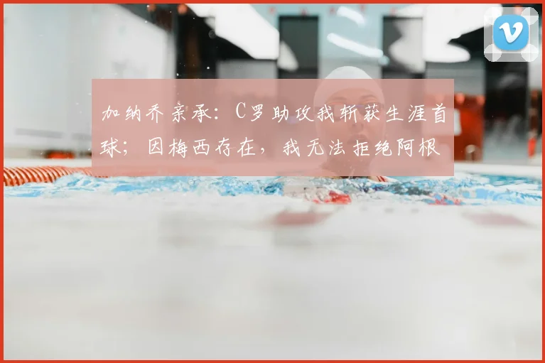 加纳乔亲承：C罗助攻我斩获生涯首球；因梅西存在，我无法拒绝阿根廷2026年邀请