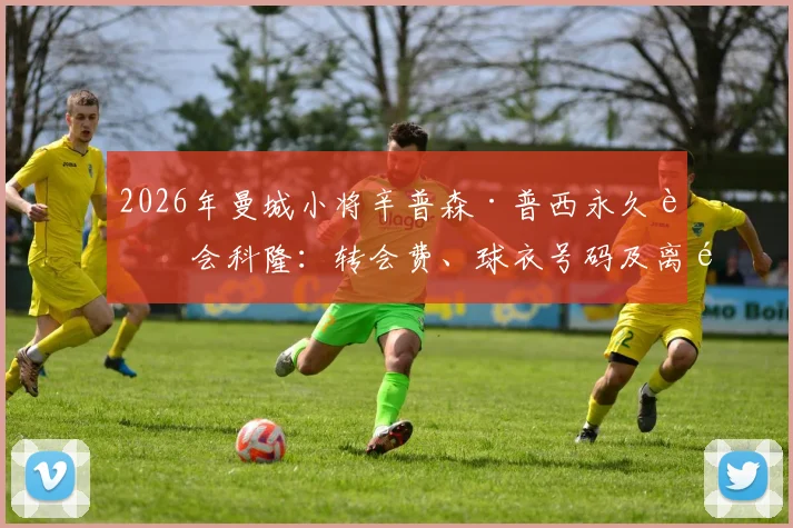 2026年曼城小将辛普森·普西永久转会科隆:转会费、球衣号码及离队原因深度解读