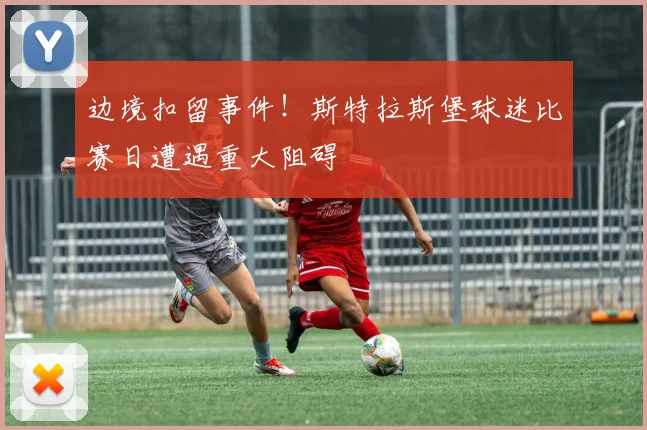 边境扣留事件！斯特拉斯堡球迷比赛日遭遇重大阻碍