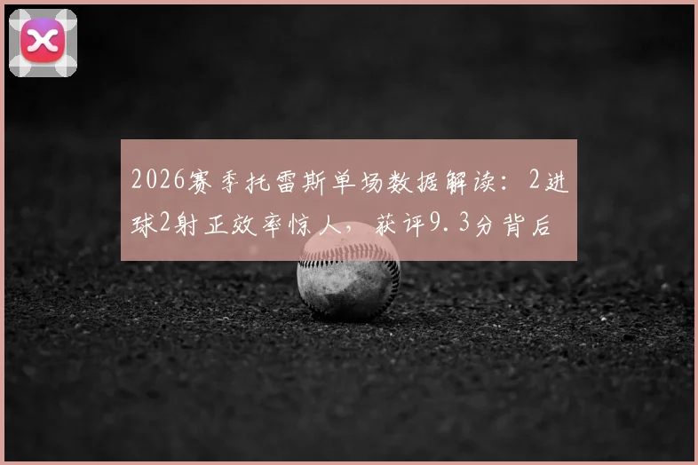 2026赛季托雷斯单场数据解读:2进球2射正效率惊人,获评9.3分背后有何关键?