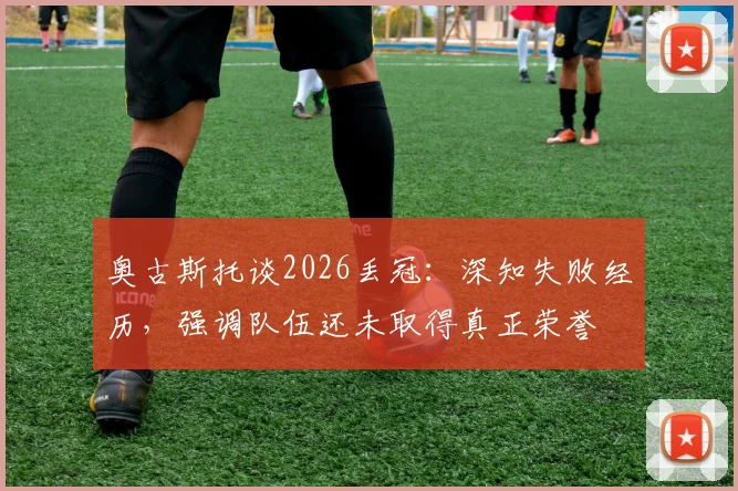 奥古斯托谈2026丢冠：深知失败经历，强调队伍还未取得真正荣誉