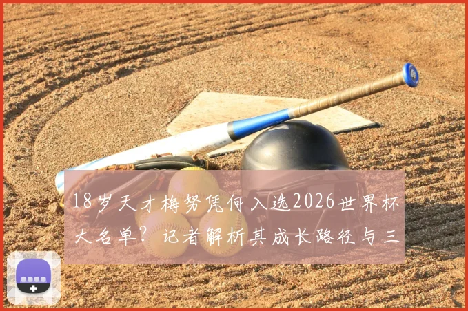 18岁天才梅努凭何入选2026世界杯大名单？记者解析其成长路径与三大优势