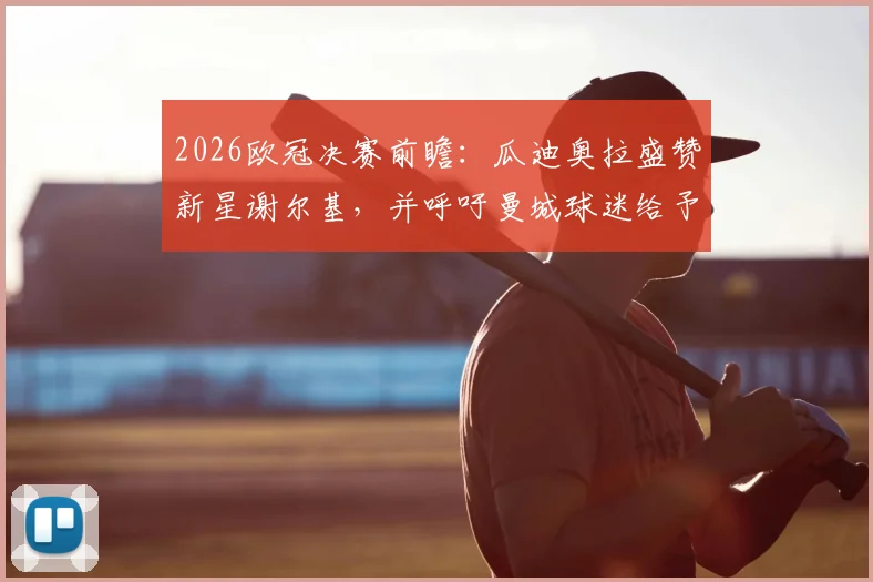 2026欧冠决赛前瞻：瓜迪奥拉盛赞新星谢尔基，并呼吁曼城球迷给予对手阿森纳最高尊重
