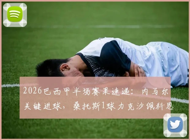 2026巴西甲半场赛果速递：内马尔关键进球，桑托斯1球力克沙佩科恩斯