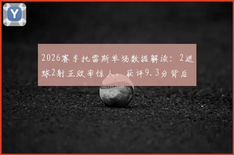 2026赛季托雷斯单场数据解读：2进球2射正效率惊人，获评9.3分背后有何关键？