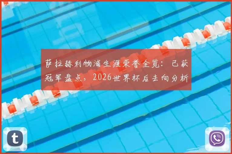 萨拉赫利物浦生涯荣誉全览：已获冠军盘点，2026世界杯后去向分析引关注