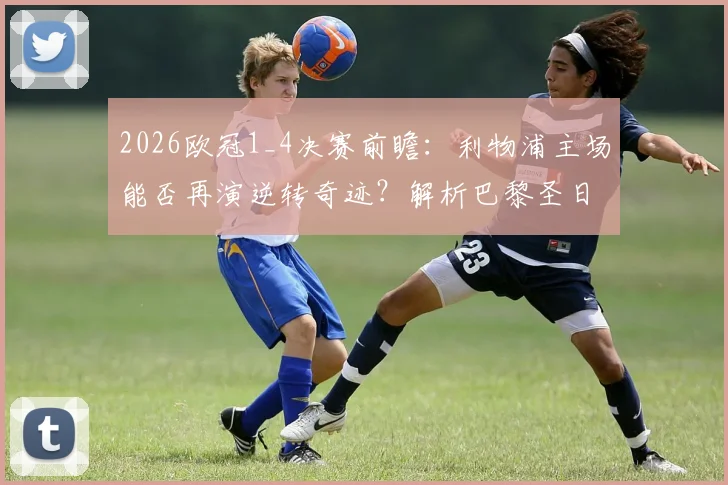 2026欧冠1_4决赛前瞻：利物浦主场能否再演逆转奇迹？解析巴黎圣日耳曼最强进攻战术与比赛关键点
