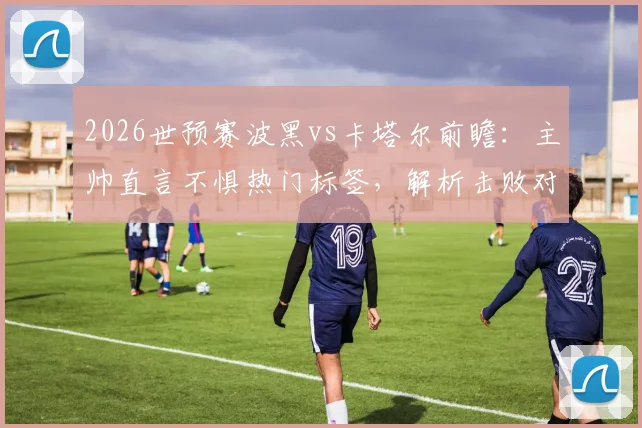 2026世预赛波黑vs卡塔尔前瞻:主帅直言不惧热门标签,解析击败对手出线的关键战术与阵容