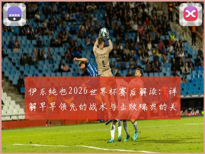 伊东纯也2026世界杯赛后解读：详解早早领先的战术与击败瑞典的关键点