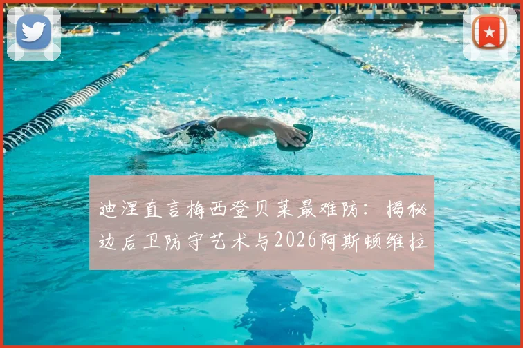 迪涅直言梅西登贝莱最难防：揭秘边后卫防守艺术与2026阿斯顿维拉更衣室实况