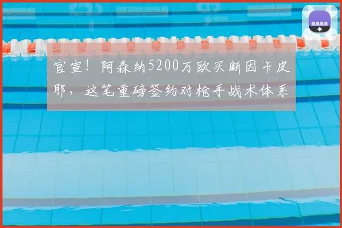 官宣!阿森纳5200万欧买断因卡皮耶,这笔重磅签约对枪手战术体系意味着什么?
