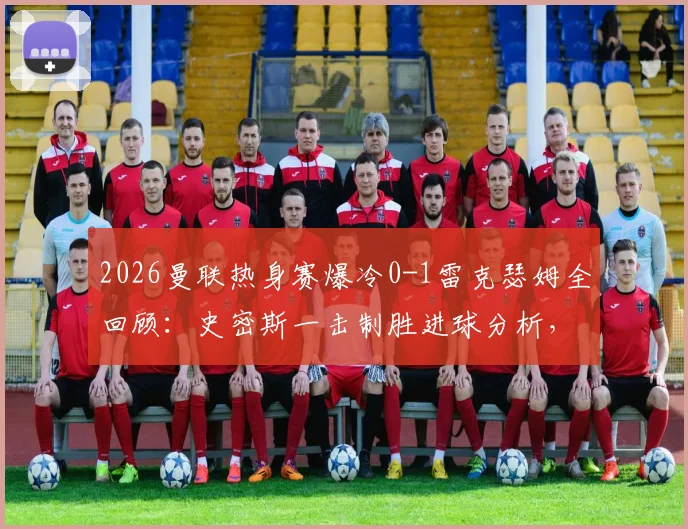 2026曼联热身赛爆冷0-1雷克瑟姆全回顾:史密斯一击制胜进球分析,附双方阵容与雷克瑟姆俱乐部背景解读