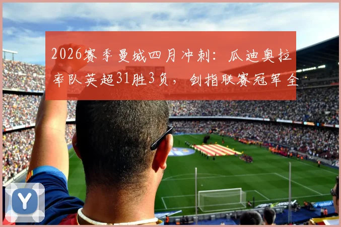 2026赛季曼城四月冲刺：瓜迪奥拉率队英超31胜3负，剑指联赛冠军全纪录分析