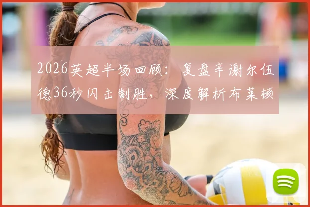 2026英超半场回顾：复盘辛谢尔伍德36秒闪击制胜，深度解析布莱顿2-0狼队战术细节与进球全过程