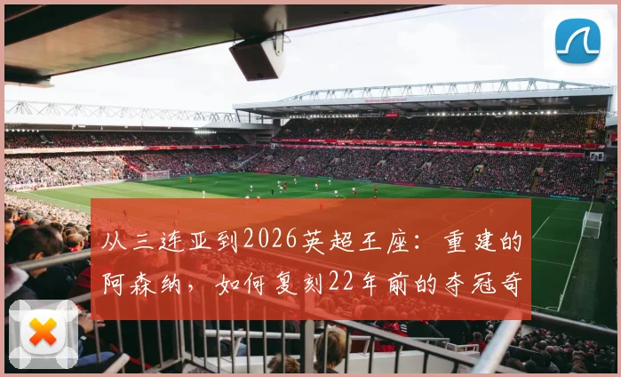 从三连亚到2026英超王座：重建的阿森纳，如何复刻22年前的夺冠奇迹？