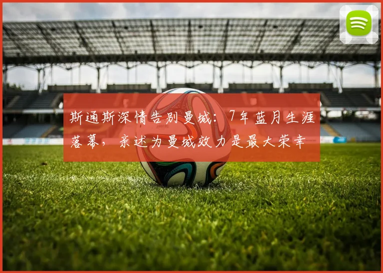 斯通斯深情告别曼城：7年蓝月生涯落幕，亲述为曼城效力是最大荣幸，未来将以球迷身份归来
