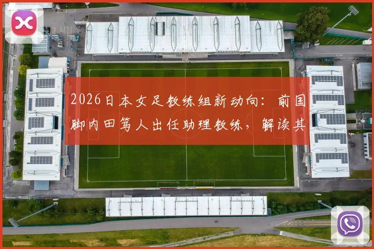 2026日本女足教练组新动向：前国脚内田笃人出任助理教练，解读其转型之路与战术影响