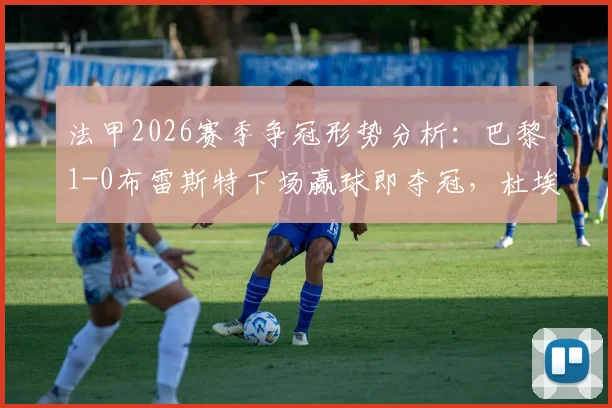 法甲2026赛季争冠形势分析：巴黎1-0布雷斯特下场赢球即夺冠，杜埃远射进球瞬间回顾与积分榜解读