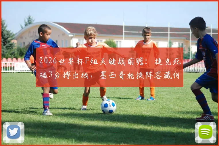 2026世界杯F组关键战前瞻：捷克死磕3分搏出线，墨西哥轮换阵容藏何玄机？
