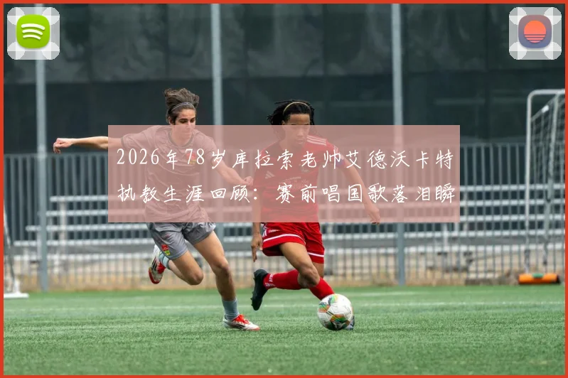 2026年78岁库拉索老帅艾德沃卡特执教生涯回顾：赛前唱国歌落泪瞬间，进球后激情庆祝画面全解析