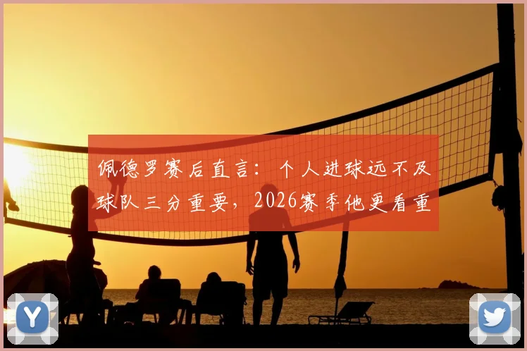 佩德罗赛后直言：个人进球远不及球队三分重要，2026赛季他更看重什么？