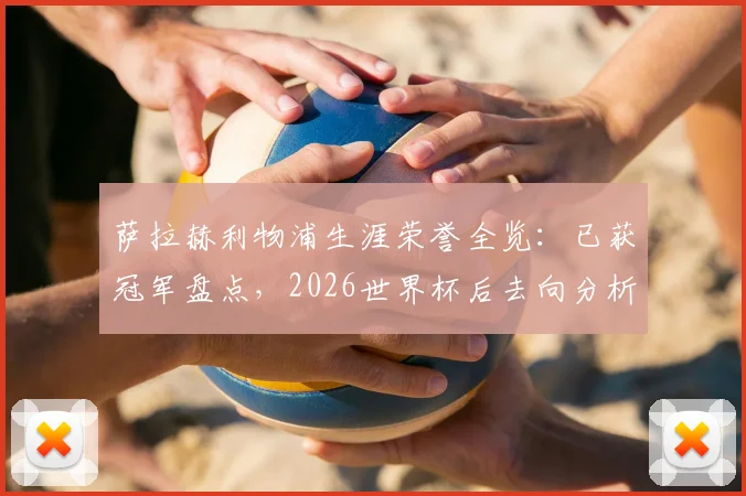 萨拉赫利物浦生涯荣誉全览:已获冠军盘点,2026世界杯后去向分析引关注