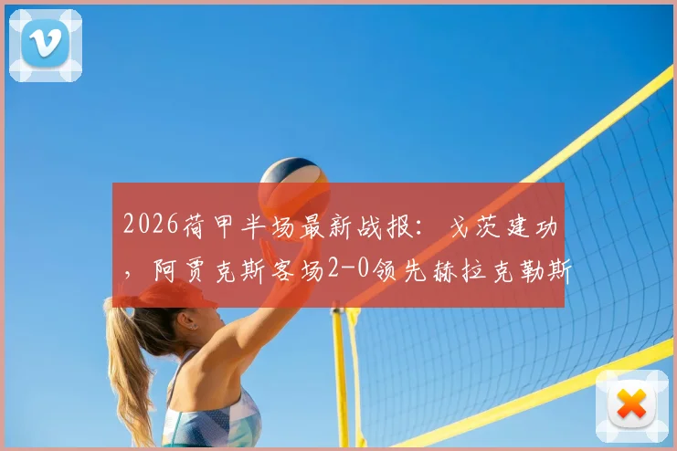 2026荷甲半场最新战报：戈茨建功，阿贾克斯客场2-0领先赫拉克勒斯，半场数据深度剖析
