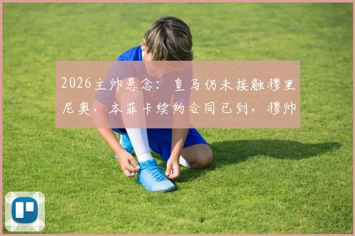 2026主帅悬念：皇马仍未接触穆里尼奥，本菲卡续约合同已到，穆帅未来去向深度解析