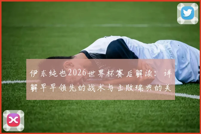 伊东纯也2026世界杯赛后解读：详解早早领先的战术与击败瑞典的关键点