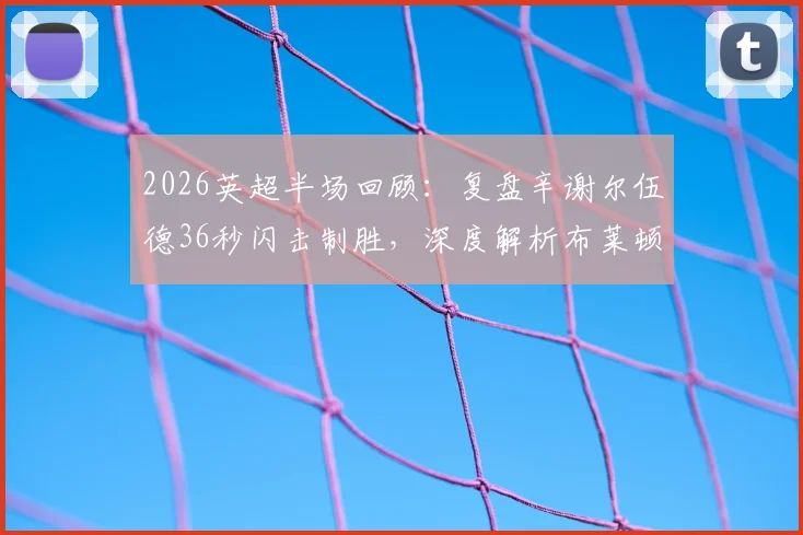 2026英超半场回顾：复盘辛谢尔伍德36秒闪击制胜，深度解析布莱顿2-0狼队战术细节与进球全过程