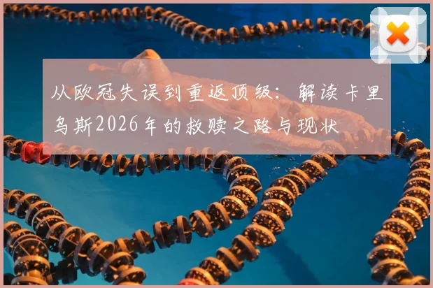 从欧冠失误到重返顶级：解读卡里乌斯2026年的救赎之路与现状