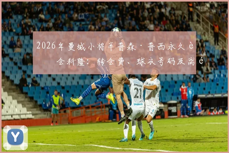2026年曼城小将辛普森·普西永久转会科隆：转会费、球衣号码及离队原因深度解读