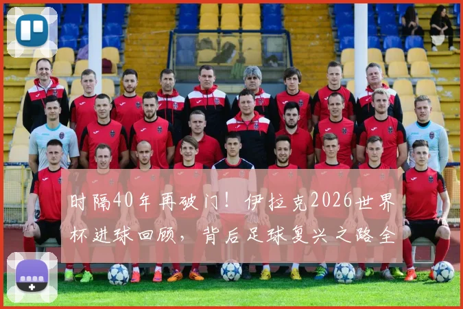 时隔40年再破门！伊拉克2026世界杯进球回顾，背后足球复兴之路全解析