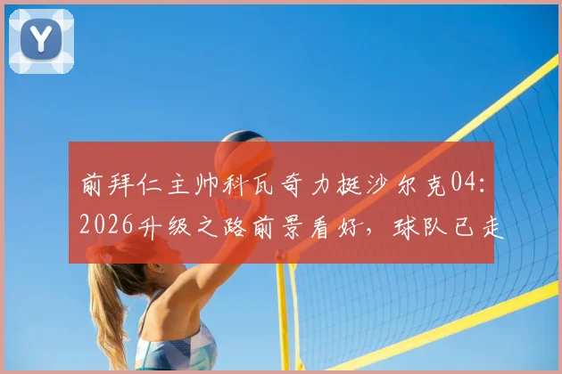 前拜仁主帅科瓦奇力挺沙尔克04：2026升级之路前景看好，球队已走在正确轨道上