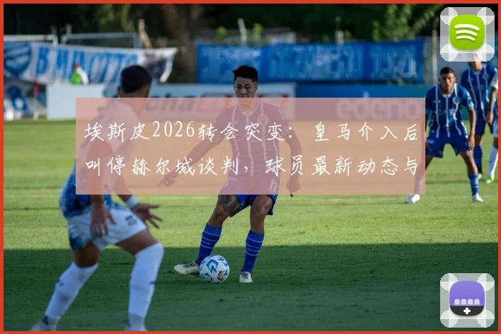埃斯皮2026转会突变：皇马介入后叫停赫尔城谈判，球员最新动态与未来分析