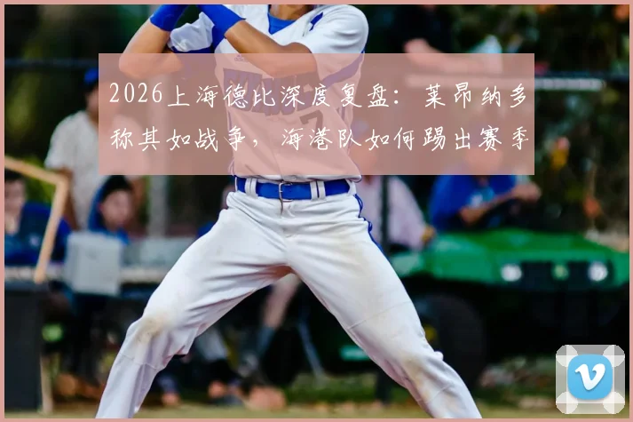 2026上海德比深度复盘：莱昂纳多称其如战争，海港队如何踢出赛季最精彩一役？技术统计与专家观点全解析