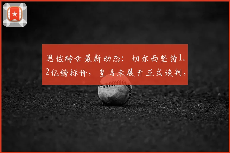 恩佐转会最新动态：切尔西坚持1.2亿镑标价，皇马未展开正式谈判，2026年夏窗悬念