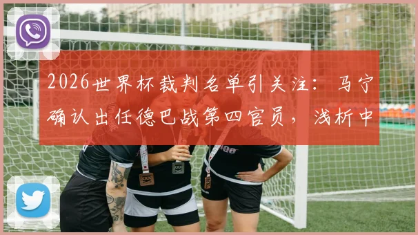 2026世界杯裁判名单引关注：马宁确认出任德巴战第四官员，浅析中国裁判的世界杯之路