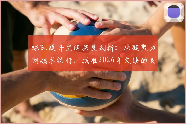 球队提升空间深度剖析：从凝聚力到战术执行，找准2026年欠缺的关键一环