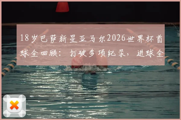 18岁巴萨新星亚马尔2026世界杯首球全回顾：打破多项纪录，进球全过程深度解析