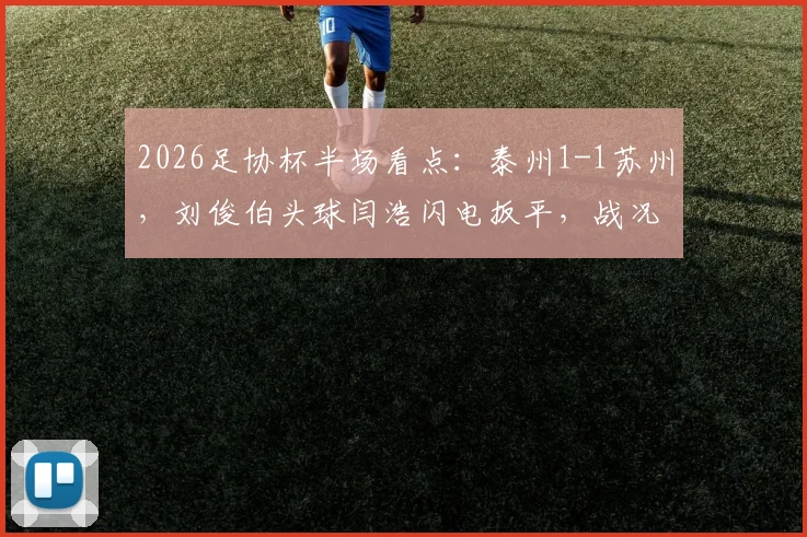 2026足协杯半场看点：泰州1-1苏州，刘俊伯头球闫浩闪电扳平，战况胶着