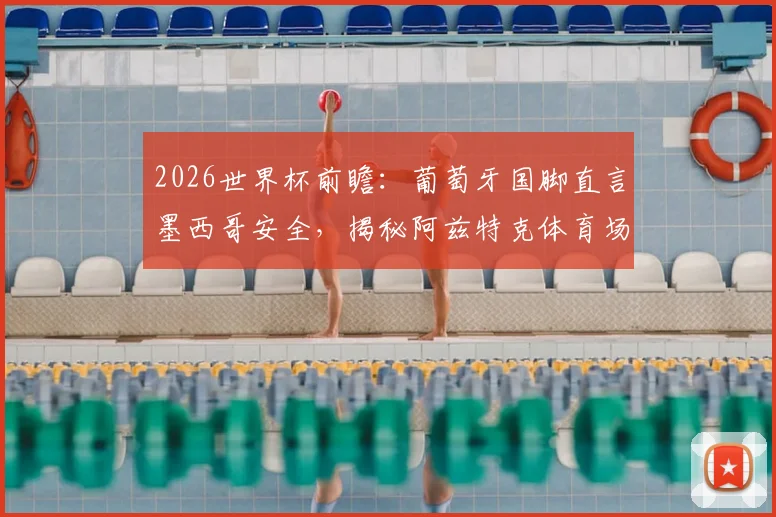 2026世界杯前瞻:葡萄牙国脚直言墨西哥安全,揭秘阿兹特克体育场非凡意义与足球文化