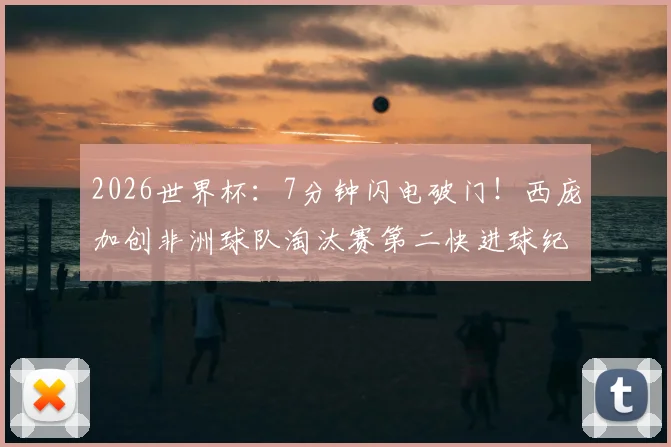 2026世界杯：7分钟闪电破门！西庞加创非洲球队淘汰赛第二快进球纪录