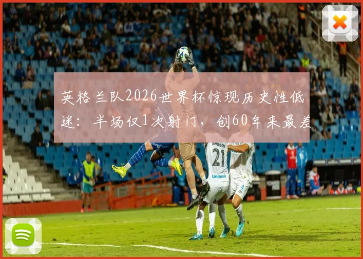 英格兰队2026世界杯惊现历史性低迷：半场仅1次射门，创60年来最差进攻纪录的背后解析